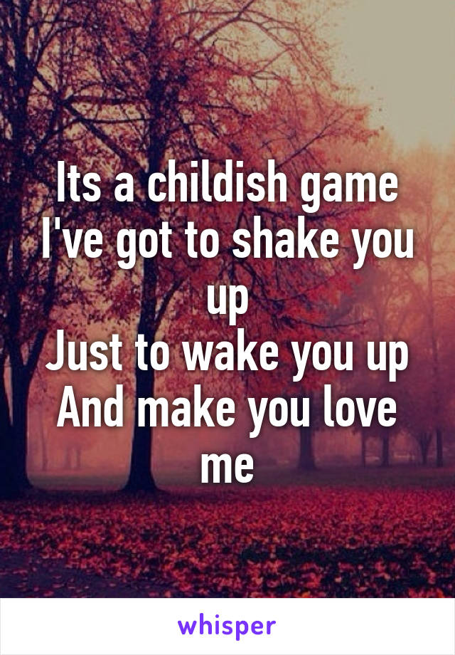 Its a childish game
I've got to shake you up
Just to wake you up
And make you love me