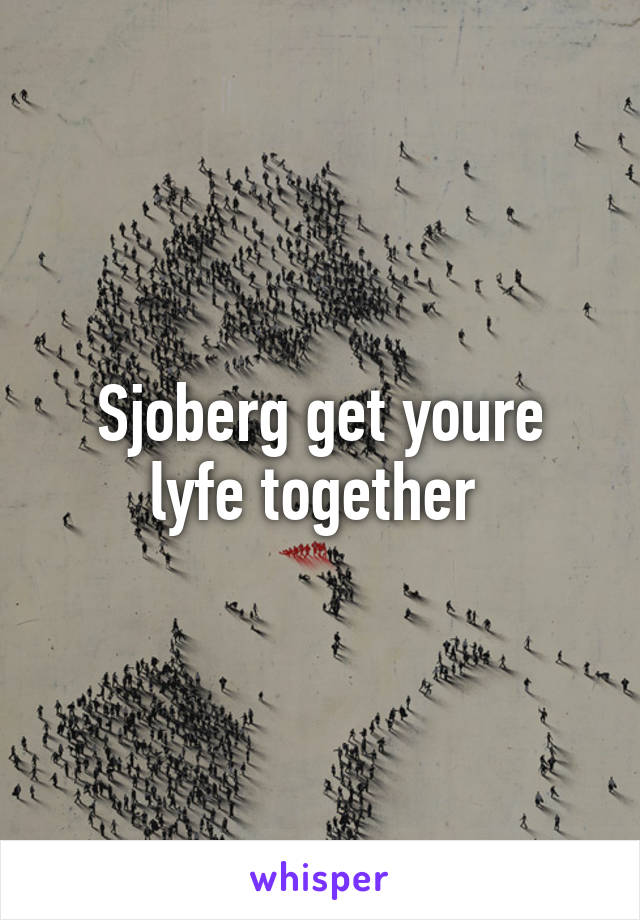 Sjoberg get youre lyfe together 