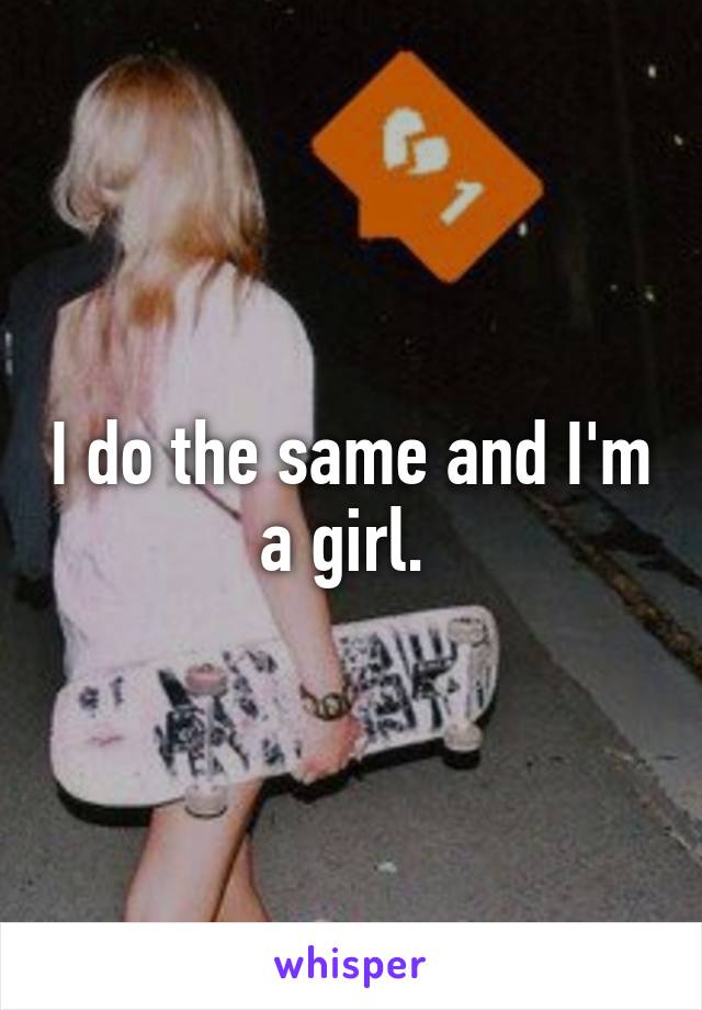 I do the same and I'm a girl. 