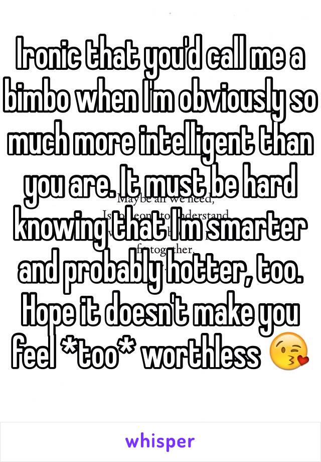 Ironic that you'd call me a bimbo when I'm obviously so much more intelligent than you are. It must be hard knowing that I'm smarter and probably hotter, too. Hope it doesn't make you feel *too* worthless 😘