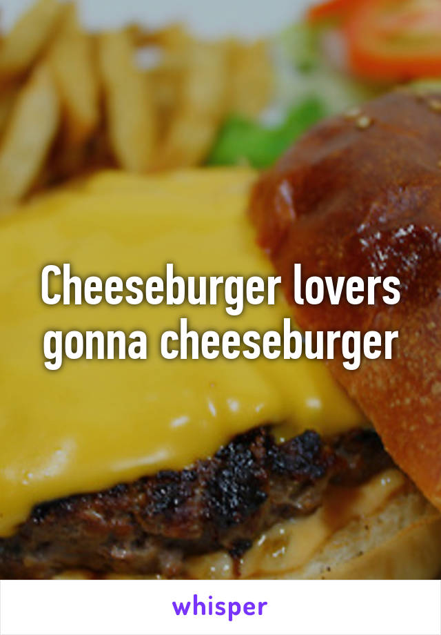 Cheeseburger lovers gonna cheeseburger