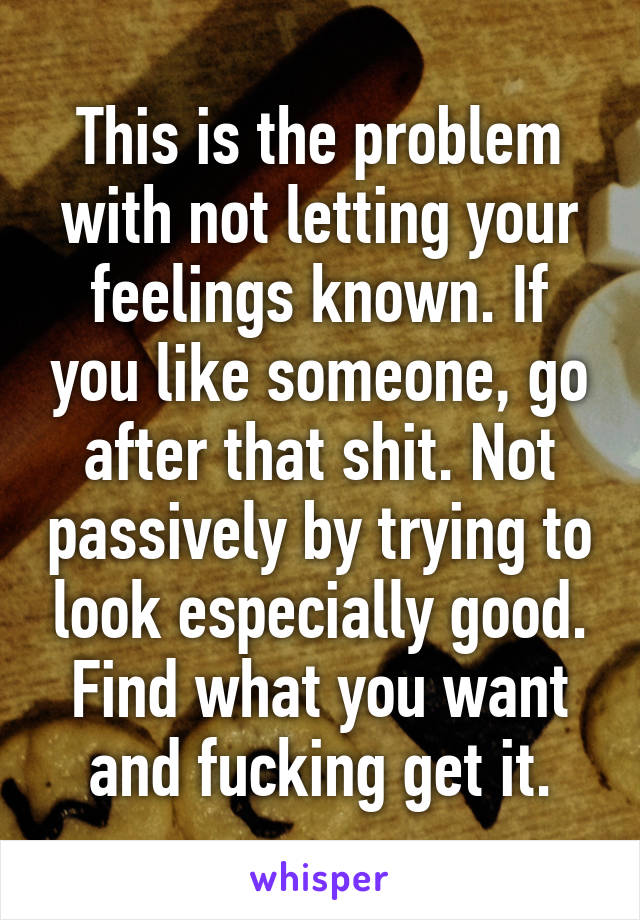 This is the problem with not letting your feelings known. If you like someone, go after that shit. Not passively by trying to look especially good. Find what you want and fucking get it.