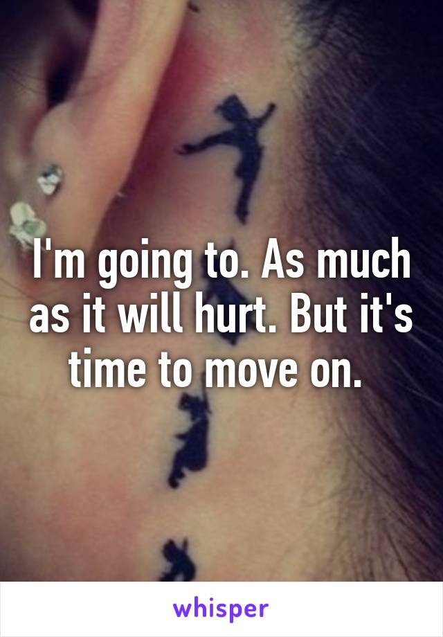 I'm going to. As much as it will hurt. But it's time to move on. 