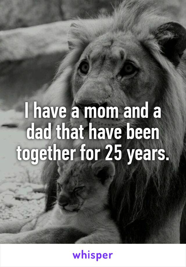 I have a mom and a dad that have been together for 25 years.