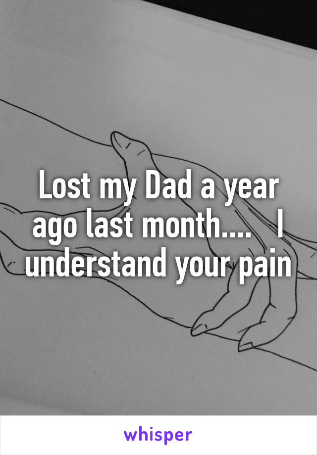 Lost my Dad a year ago last month....   I understand your pain