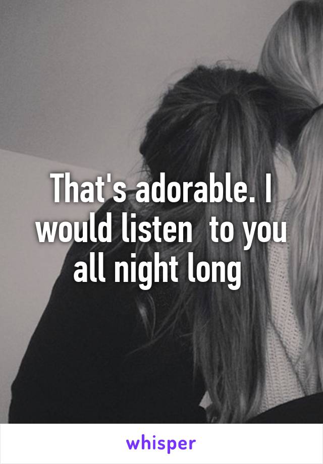 That's adorable. I would listen  to you all night long 