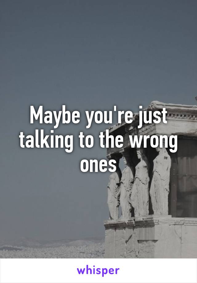 Maybe you're just talking to the wrong ones