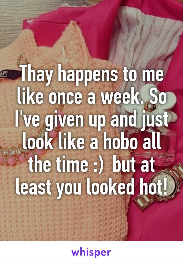 Thay happens to me like once a week. So I've given up and just look like a hobo all the time :)  but at least you looked hot!