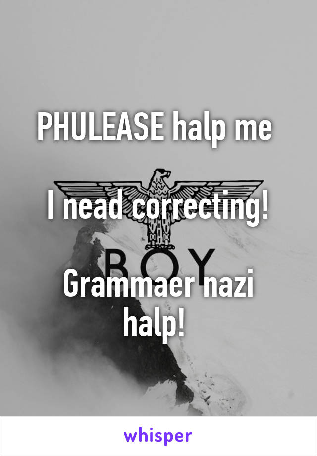 PHULEASE halp me 

I nead correcting!

Grammaer nazi halp! 