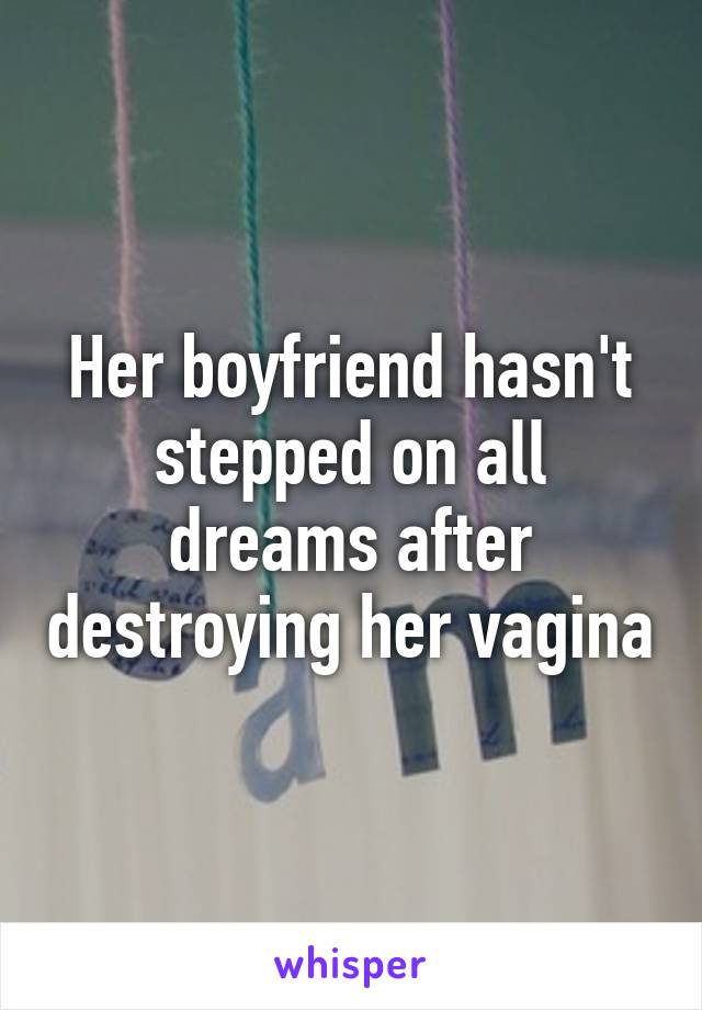 Her boyfriend hasn't stepped on all dreams after destroying her vagina