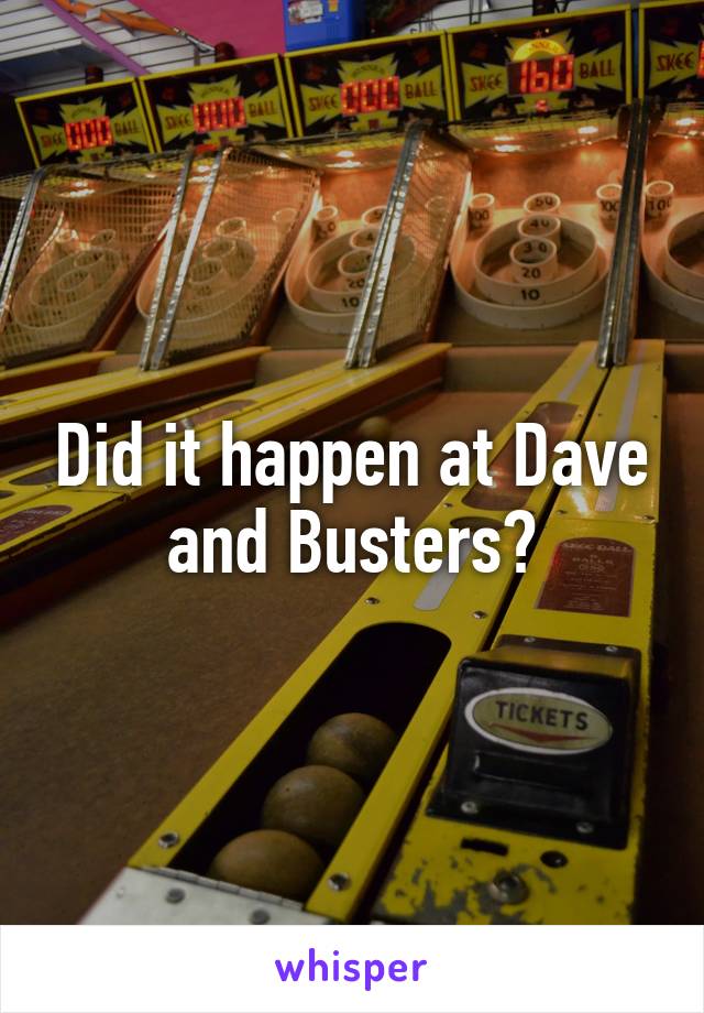 Did it happen at Dave and Busters?