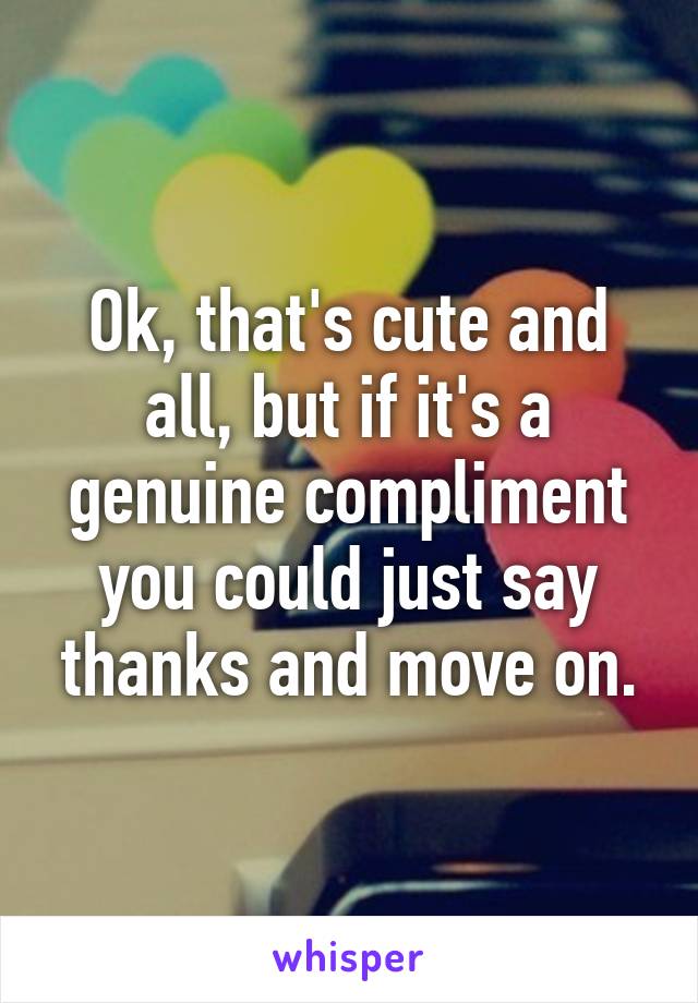 Ok, that's cute and all, but if it's a genuine compliment you could just say thanks and move on.