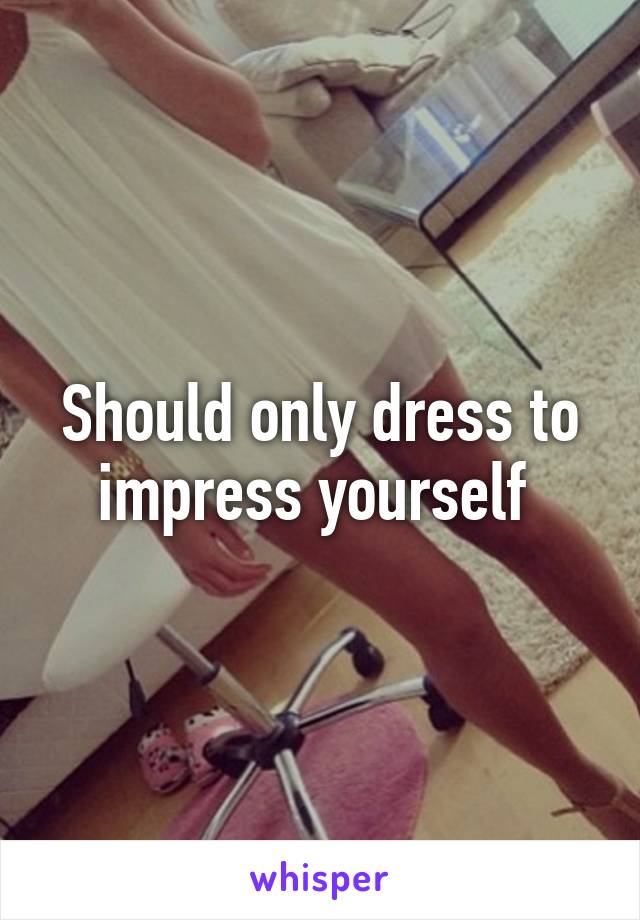 Should only dress to impress yourself 