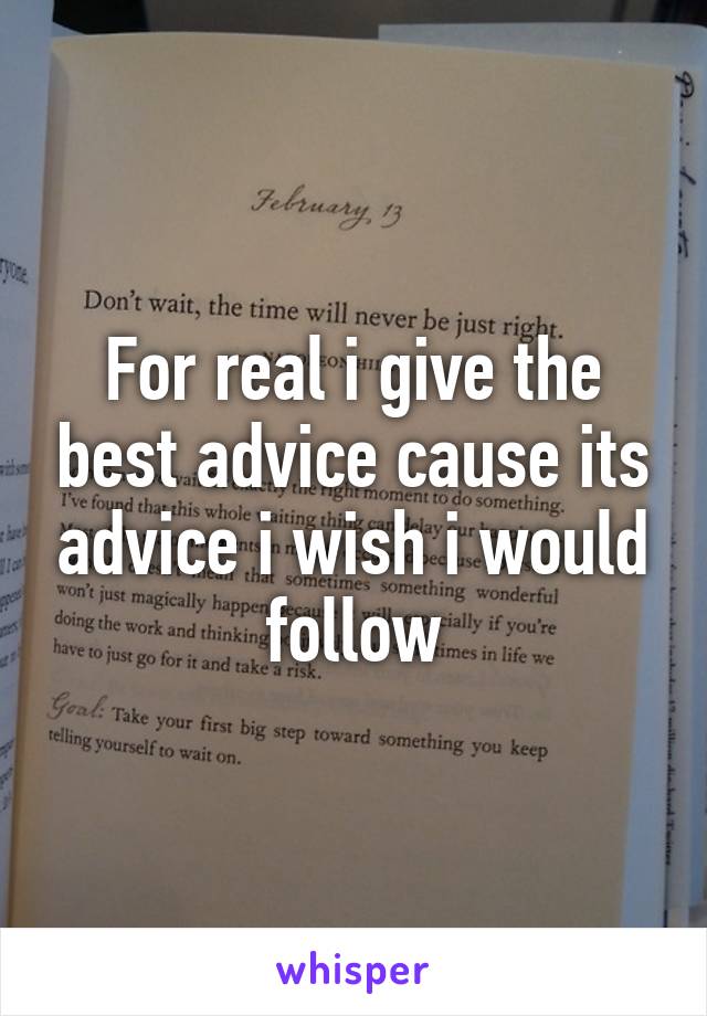 For real i give the best advice cause its advice i wish i would follow