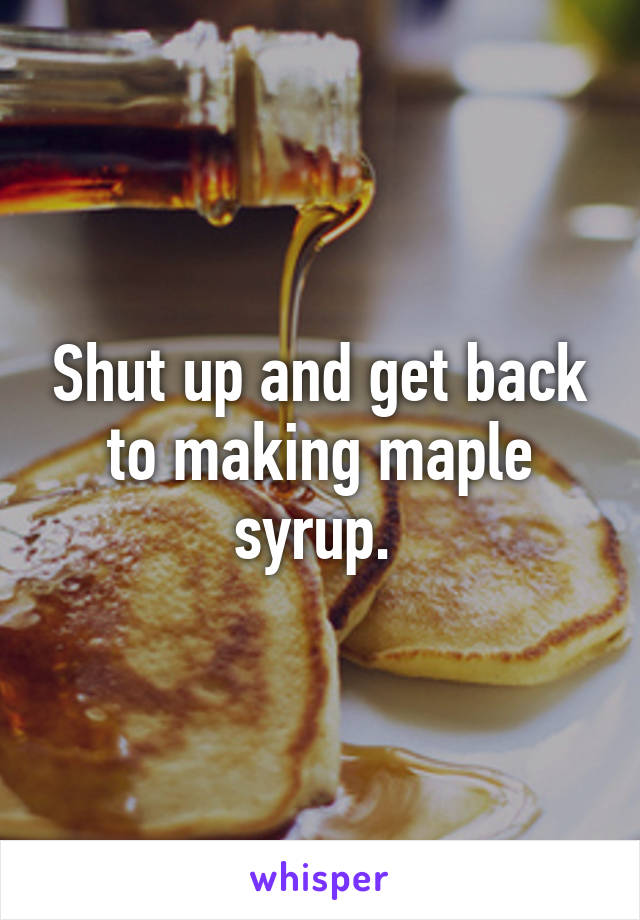 Shut up and get back to making maple syrup. 