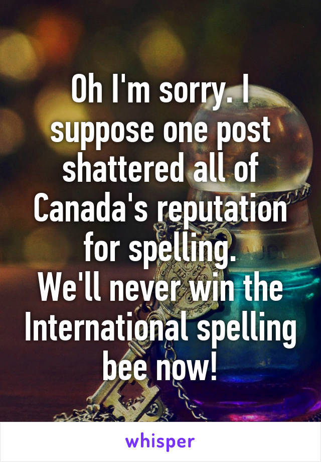 Oh I'm sorry. I suppose one post shattered all of Canada's reputation for spelling.
We'll never win the International spelling bee now!