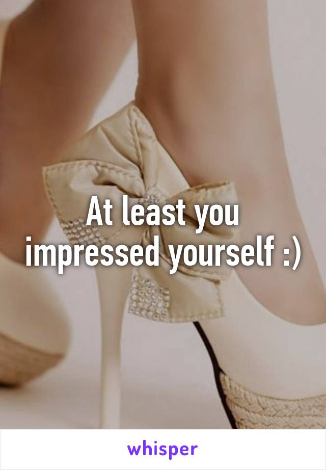 At least you impressed yourself :)