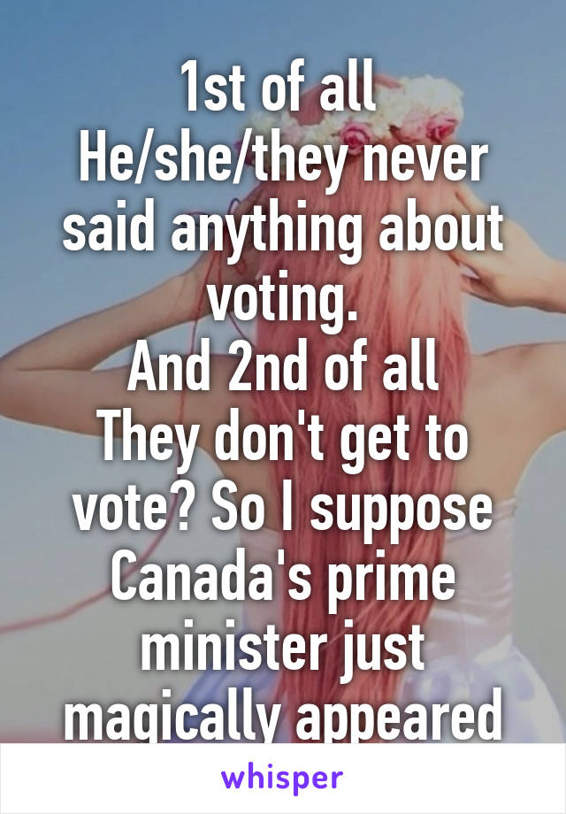 1st of all 
He/she/they never said anything about voting.
And 2nd of all
They don't get to vote? So I suppose Canada's prime minister just magically appeared