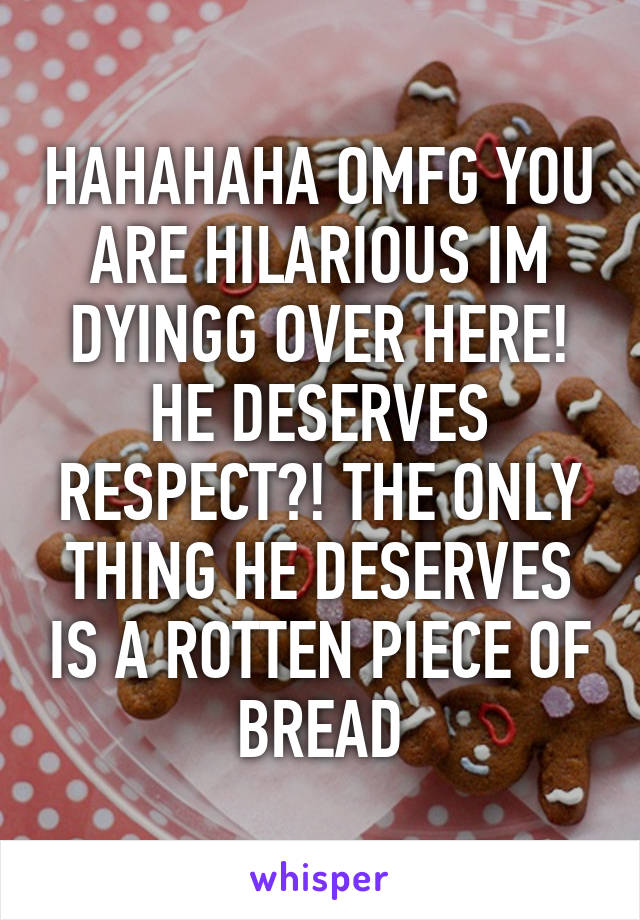 HAHAHAHA OMFG YOU ARE HILARIOUS IM DYINGG OVER HERE! HE DESERVES RESPECT?! THE ONLY THING HE DESERVES IS A ROTTEN PIECE OF BREAD