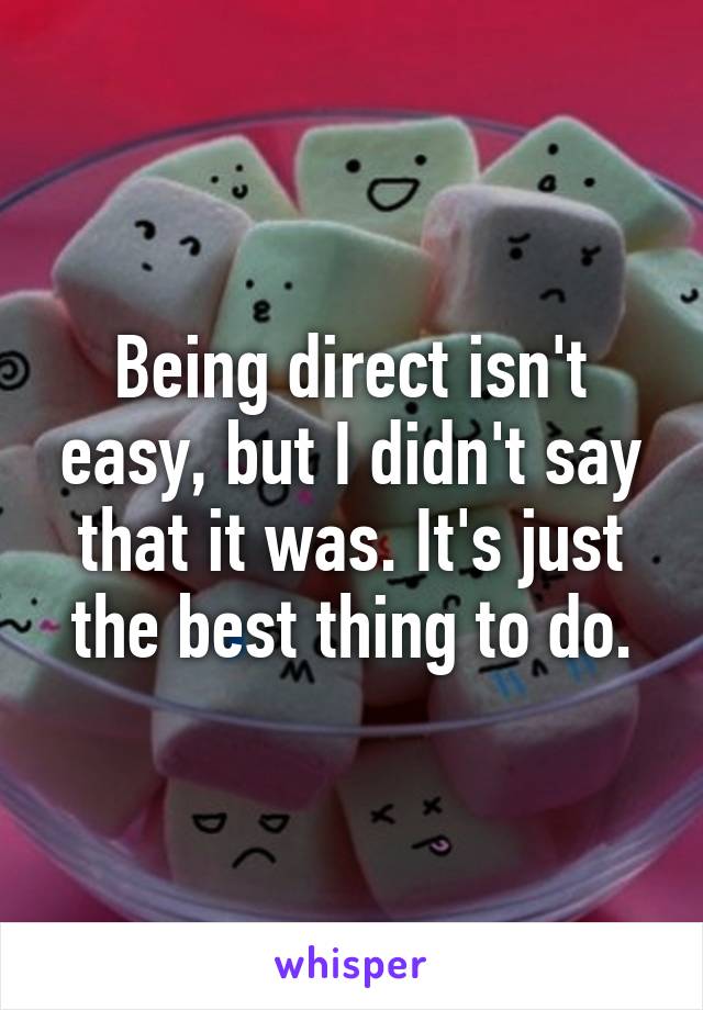 Being direct isn't easy, but I didn't say that it was. It's just the best thing to do.