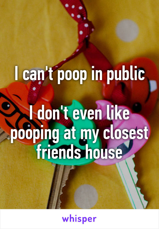 I can't poop in public

I don't even like pooping at my closest friends house