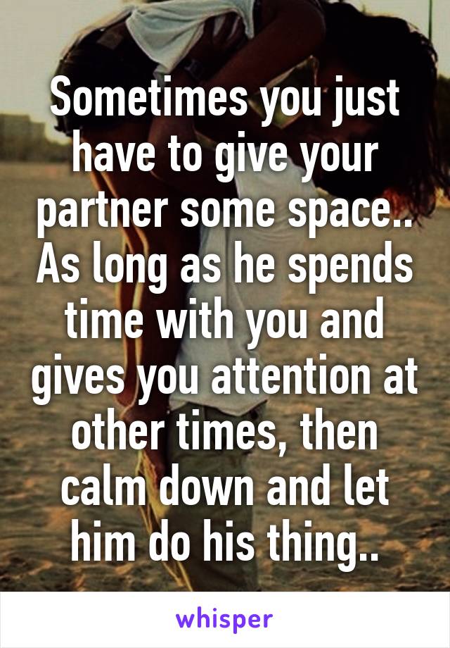 Sometimes you just have to give your partner some space.. As long as he spends time with you and gives you attention at other times, then calm down and let him do his thing..