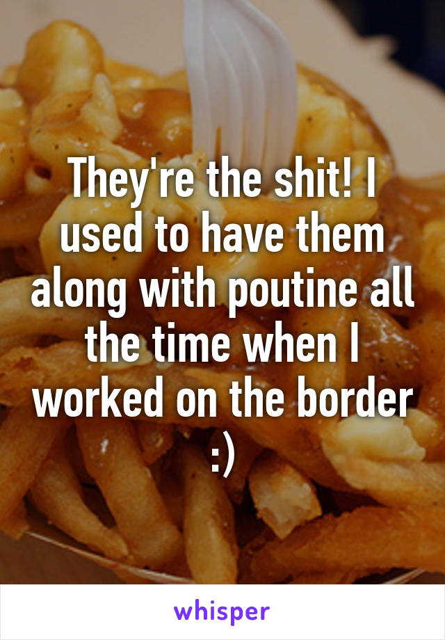They're the shit! I used to have them along with poutine all the time when I worked on the border :)