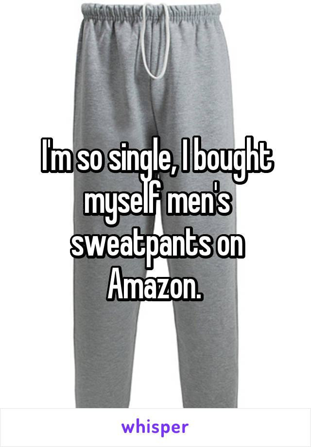 I'm so single, I bought myself men's sweatpants on Amazon. 