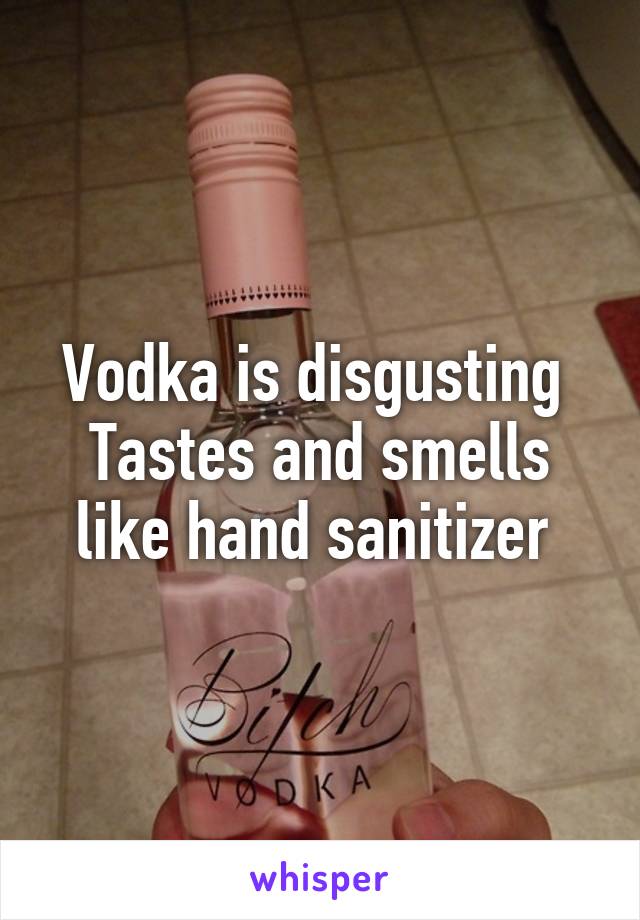 Vodka is disgusting 
Tastes and smells like hand sanitizer 