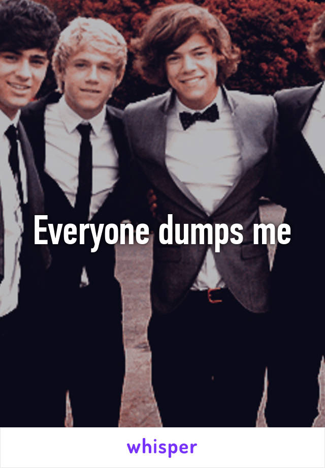 Everyone dumps me