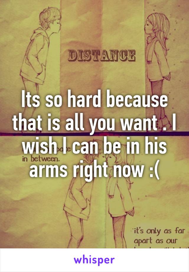 Its so hard because that is all you want . I wish I can be in his arms right now :(