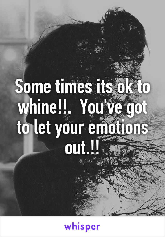 Some times its ok to whine!!.  You've got to let your emotions out.!!