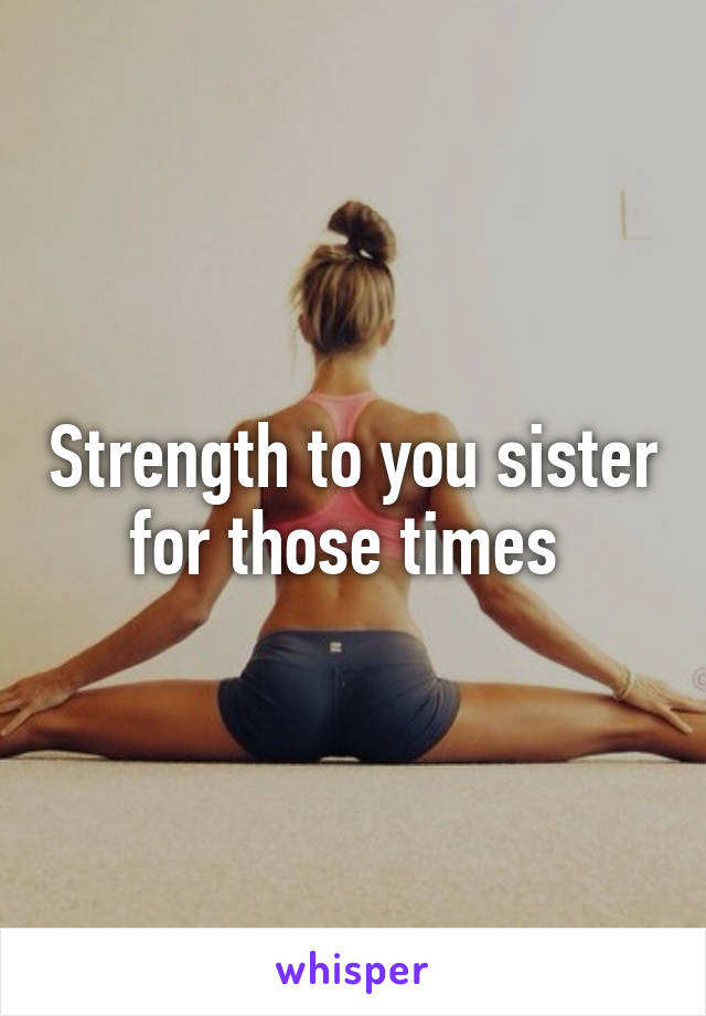 Strength to you sister for those times 