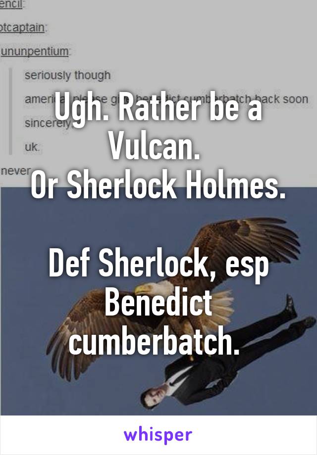 Ugh. Rather be a Vulcan. 
Or Sherlock Holmes. 
Def Sherlock, esp Benedict cumberbatch. 