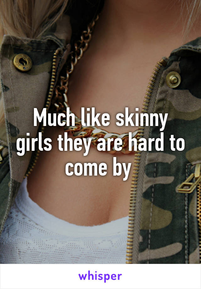 Much like skinny girls they are hard to come by 