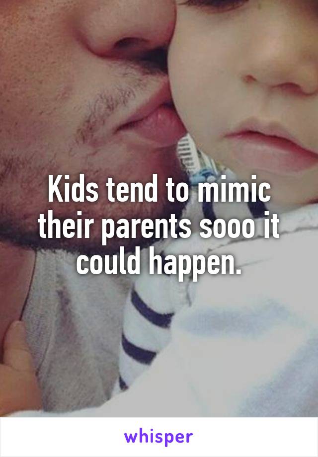 Kids tend to mimic their parents sooo it could happen.