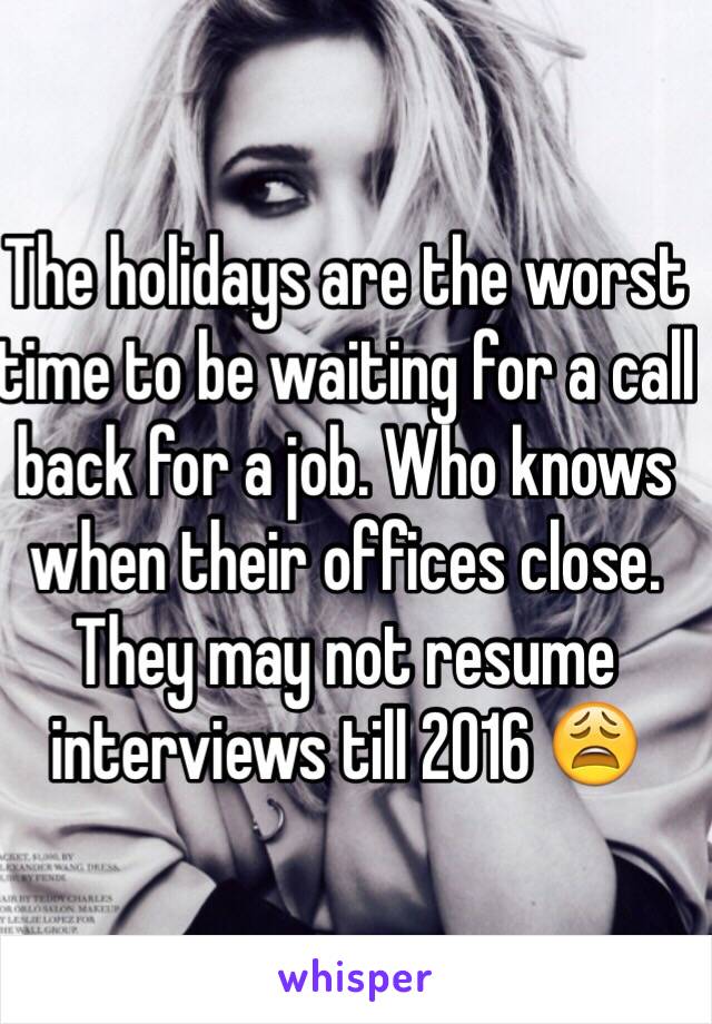 The holidays are the worst time to be waiting for a call back for a job. Who knows when their offices close. They may not resume interviews till 2016 😩