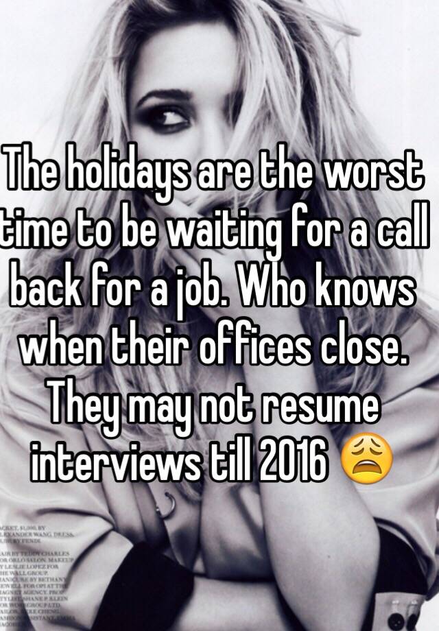 The holidays are the worst time to be waiting for a call back for a job. Who knows when their offices close. They may not resume interviews till 2016 😩