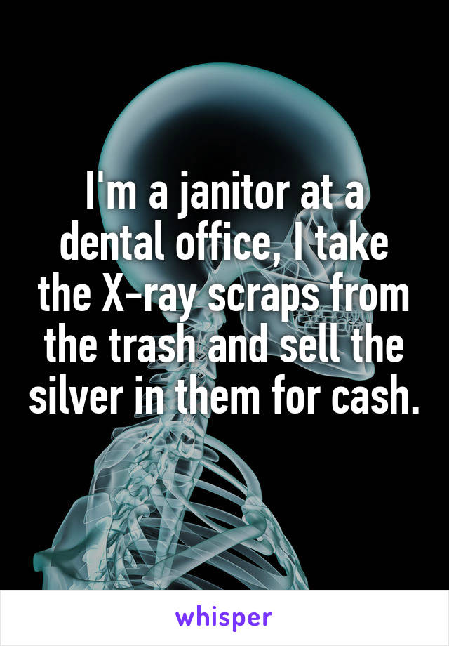 I'm a janitor at a dental office, I take the X-ray scraps from the trash and sell the silver in them for cash. 