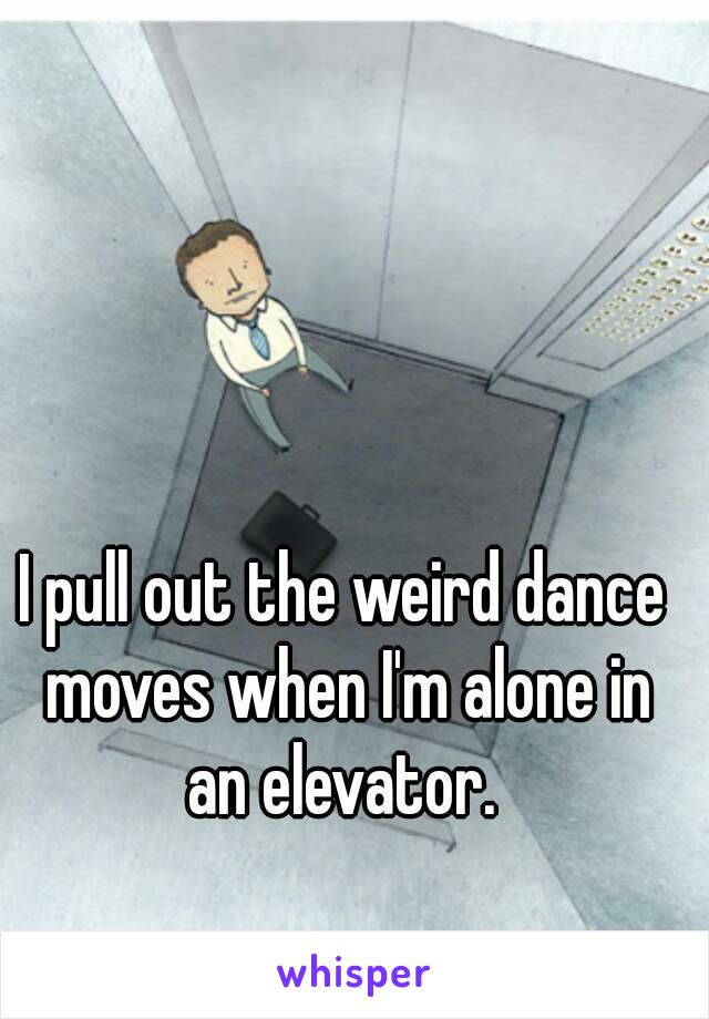 I pull out the weird dance moves when I'm alone in an elevator. 