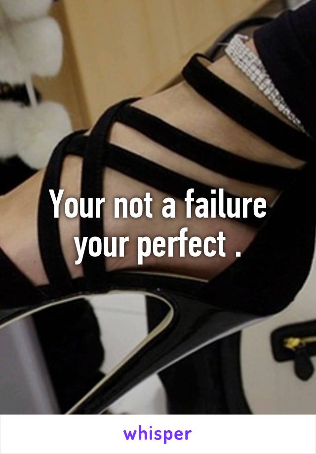 Your not a failure your perfect .