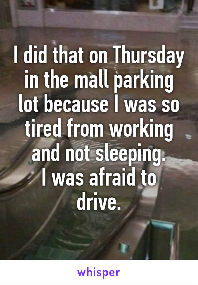 I did that on Thursday in the mall parking lot because I was so tired from working and not sleeping.
I was afraid to drive.
