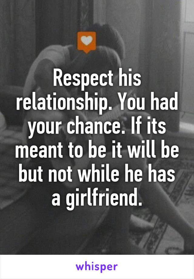 Respect his relationship. You had your chance. If its meant to be it will be but not while he has a girlfriend.