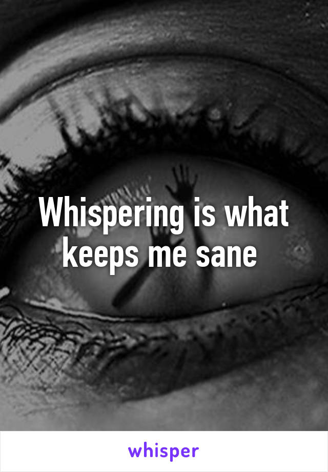 Whispering is what keeps me sane 