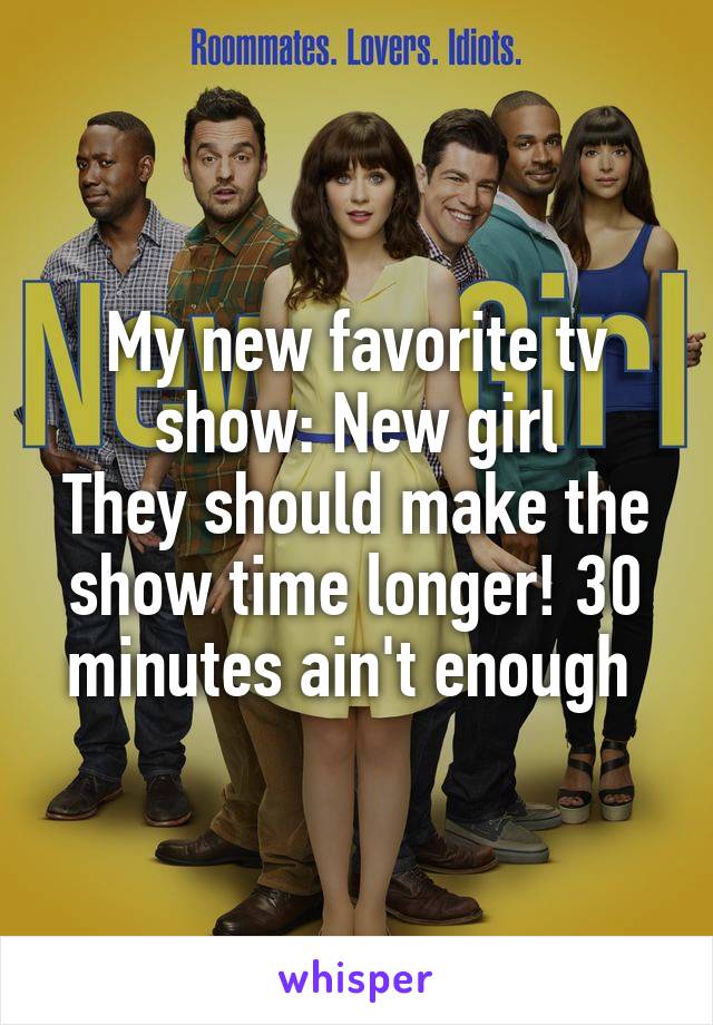 My new favorite tv show: New girl
They should make the show time longer! 30 minutes ain't enough 