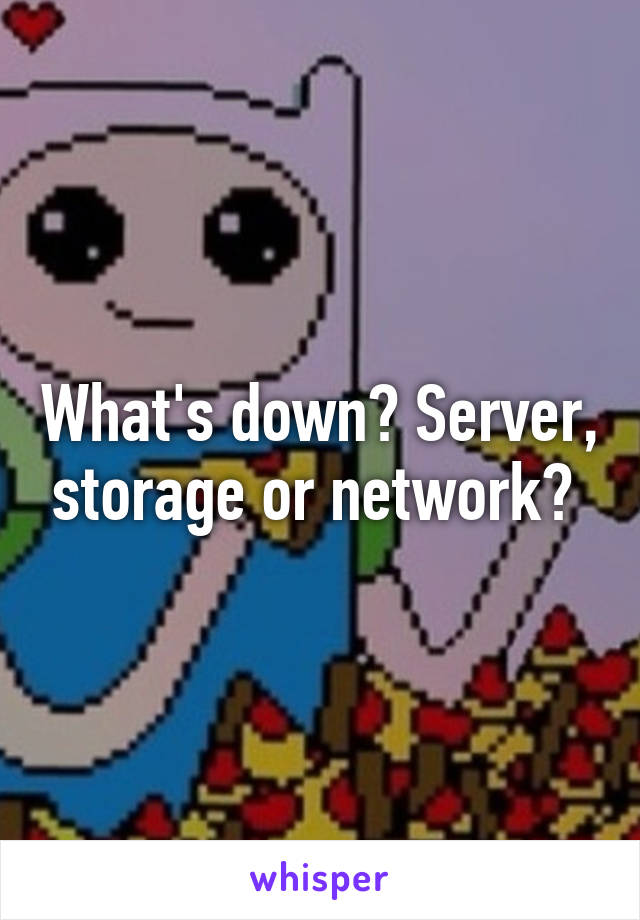 What's down? Server, storage or network? 