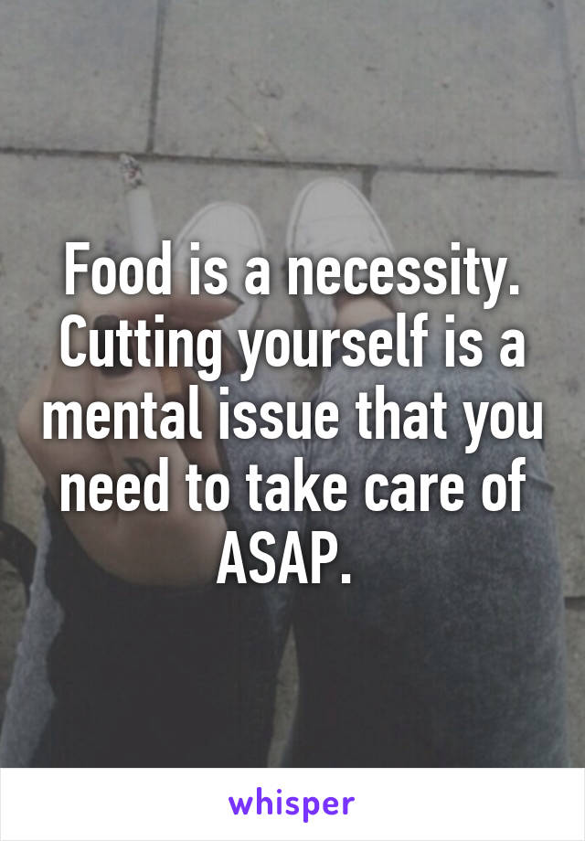 Food is a necessity. Cutting yourself is a mental issue that you need to take care of ASAP. 