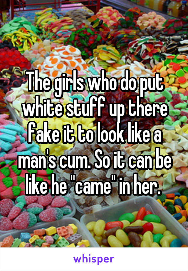 The girls who do put white stuff up there fake it to look like a man's cum. So it can be like he "came" in her. 