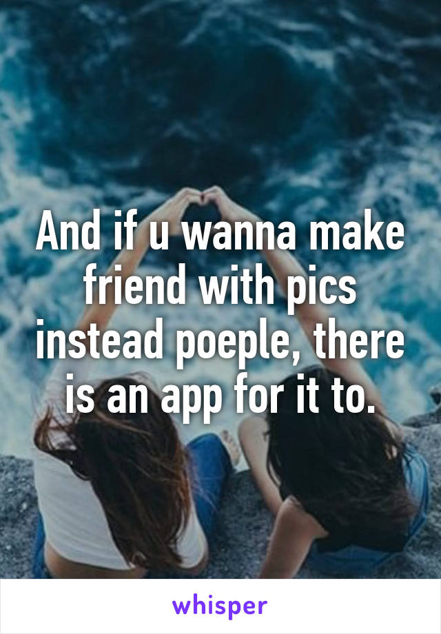 And if u wanna make friend with pics instead poeple, there is an app for it to.