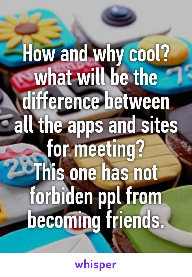 How and why cool? what will be the difference between all the apps and sites for meeting?
This one has not forbiden ppl from becoming friends.
